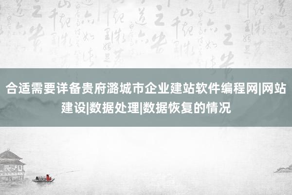 合适需要详备贵府潞城市企业建站软件编程网|网站建设|数据处理|数据恢复的情况