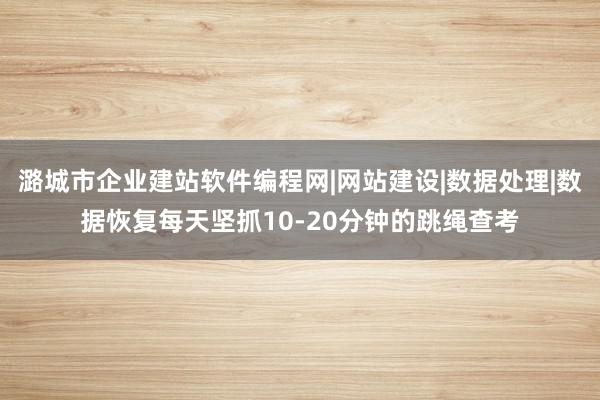 潞城市企业建站软件编程网|网站建设|数据处理|数据恢复每天坚抓10-20分钟的跳绳查考