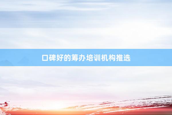口碑好的筹办培训机构推选